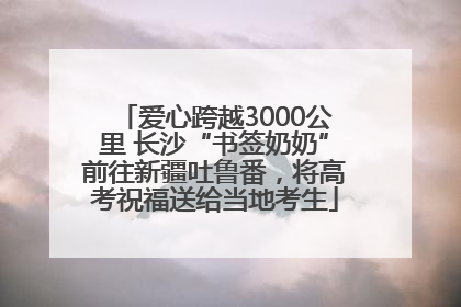爱心跨越3000公里 长沙“书签奶奶”前往新疆吐鲁番，将高考祝福送给当地考生