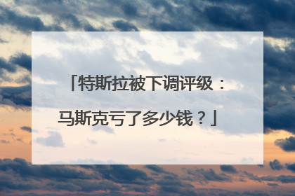 特斯拉被下调评级：马斯克亏了多少钱？