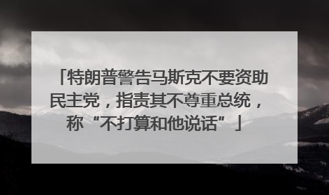 特朗普警告马斯克不要资助民主党，指责其不尊重总统，称“不打算和他说话”