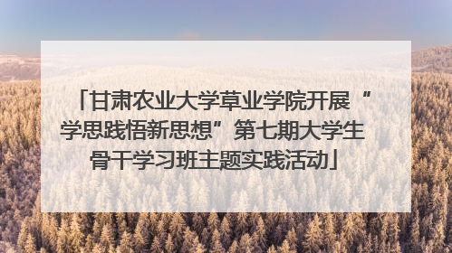 甘肃农业大学草业学院开展“学思践悟新思想”第七期大学生骨干学习班主题实践活动