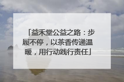 益禾堂公益之路：步履不停，以茶香传递温暖，用行动践行责任