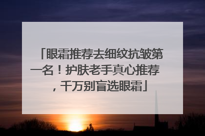 眼霜推荐去细纹抗皱第一名！护肤老手真心推荐，千万别盲选眼霜