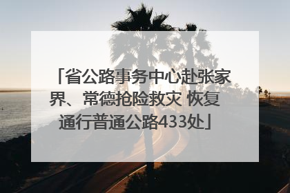省公路事务中心赴张家界、常德抢险救灾 恢复通行普通公路433处