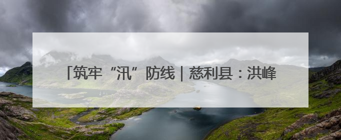 筑牢“汛”防线｜慈利县：洪峰退去显担当 勠力同心启新篇