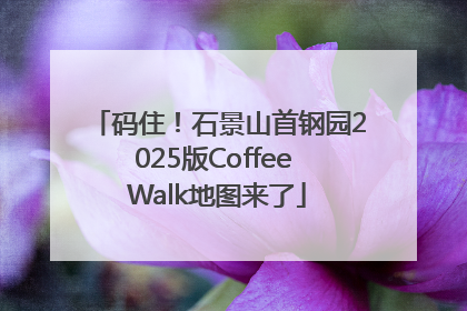 码住！石景山首钢园2025版Coffee Walk地图来了