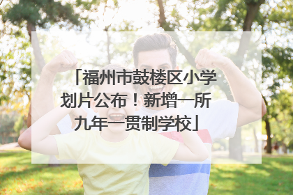 福州市鼓楼区小学划片公布！新增一所九年一贯制学校