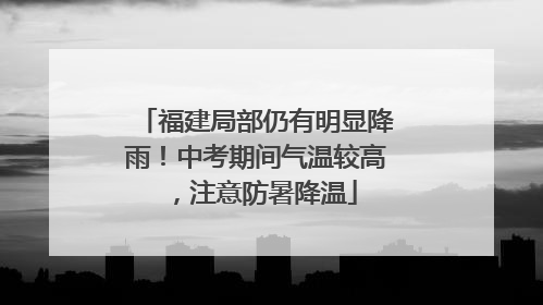 福建局部仍有明显降雨！中考期间气温较高，注意防暑降温