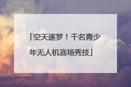 空天逐梦！千名青少年无人机赛场秀技