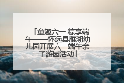 童趣六一 粽享端午——怀远县雁湖幼儿园开展六一端午亲子游园活动