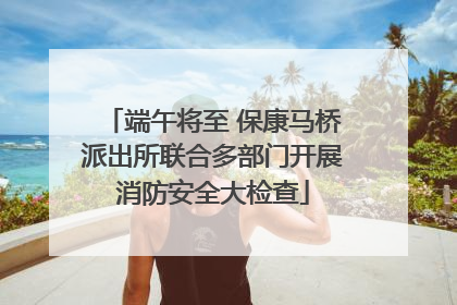 端午将至 保康马桥派出所联合多部门开展消防安全大检查