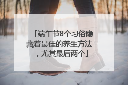 端午节8个习俗隐藏着最佳的养生方法，尤其最后两个