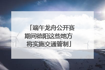 端午龙舟公开赛期间德阳这些地方将实施交通管制