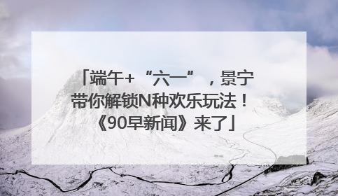 端午+“六一”，景宁带你解锁N种欢乐玩法！《90早新闻》来了
