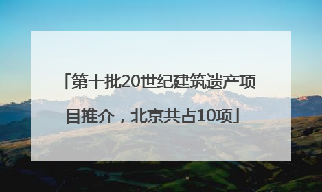 第十批20世纪建筑遗产项目推介，北京共占10项