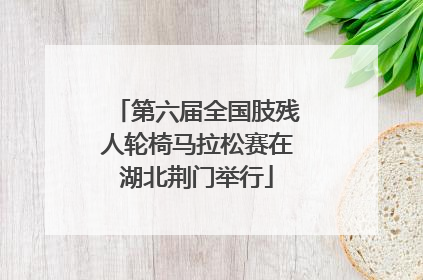 第六届全国肢残人轮椅马拉松赛在湖北荆门举行