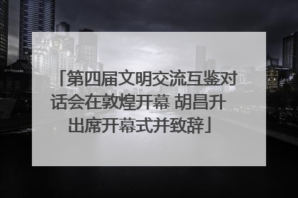 第四届文明交流互鉴对话会在敦煌开幕 胡昌升出席开幕式并致辞