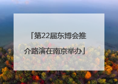第22届东博会推介路演在南京举办