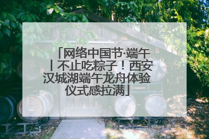 网络中国节·端午丨不止吃粽子！西安汉城湖端午龙舟体验仪式感拉满