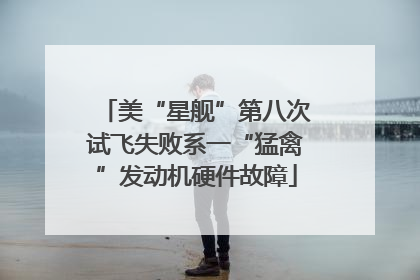 美“星舰”第八次试飞失败系一“猛禽”发动机硬件故障