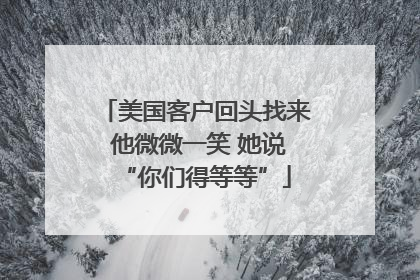 美国客户回头找来 他微微一笑 她说“你们得等等”