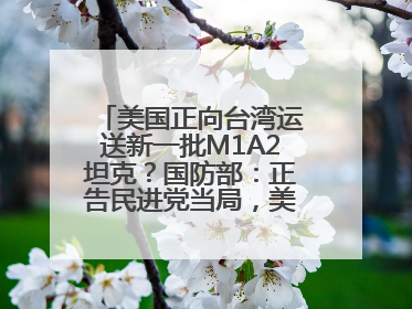 美国正向台湾运送新一批M1A2坦克？国防部：正告民进党当局，美制武器救不了自己的命