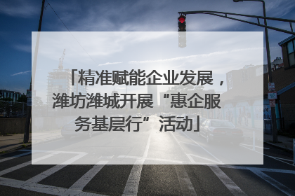 精准赋能企业发展，潍坊潍城开展“惠企服务基层行”活动