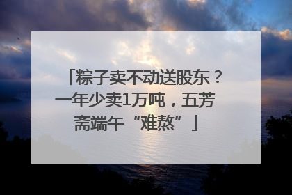 粽子卖不动送股东？一年少卖1万吨，五芳斋端午“难熬”