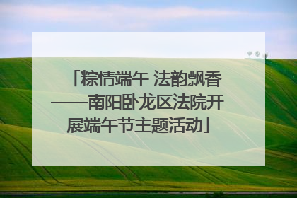 粽情端午 法韵飘香——南阳卧龙区法院开展端午节主题活动