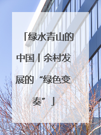 绿水青山的中国丨余村发展的“绿色变奏”
