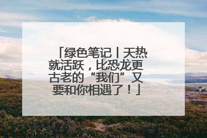 绿色笔记丨天热就活跃，比恐龙更古老的“我们”又要和你相遇了！