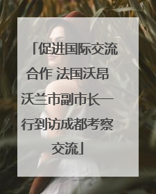 促进国际交流合作 法国沃昂沃兰市副市长一行到访成都考察交流