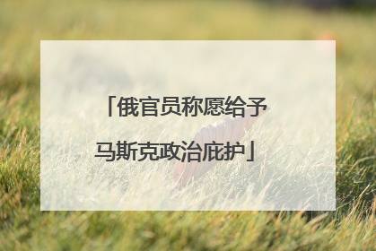 俄官员称愿给予马斯克政治庇护
