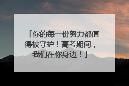 你的每一份努力都值得被守护！高考期间，我们在你身边！