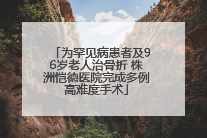 为罕见病患者及96岁老人治骨折 株洲恺德医院完成多例高难度手术