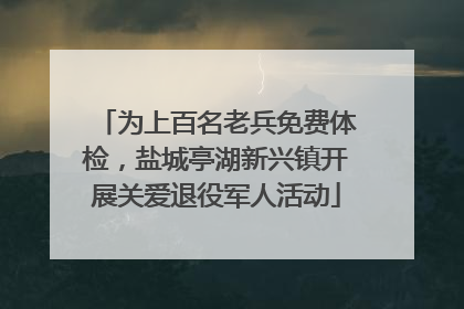 为上百名老兵免费体检，盐城亭湖新兴镇开展关爱退役军人活动