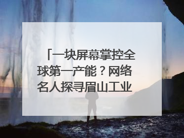 一块屏幕掌控全球第一产能？网络名人探寻眉山工业高质量发展密码｜网络名人四川行