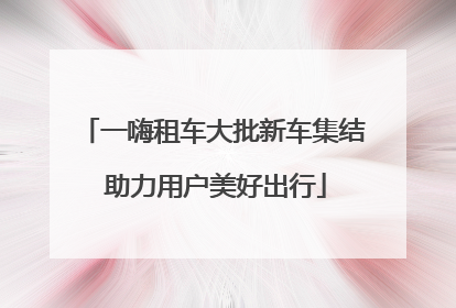 一嗨租车大批新车集结 助力用户美好出行