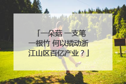 一朵菇 一支笔 一根竹 何以撬动浙江山区百亿产业？