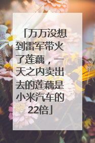 万万没想到雷军带火了莲藕，一天之内卖出去的莲藕是小米汽车的22倍