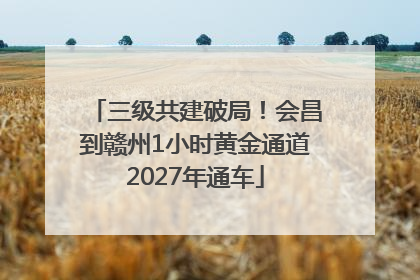 三级共建破局！会昌到赣州1小时黄金通道2027年通车