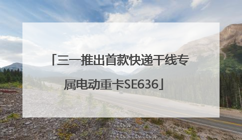 三一推出首款快递干线专属电动重卡SE636