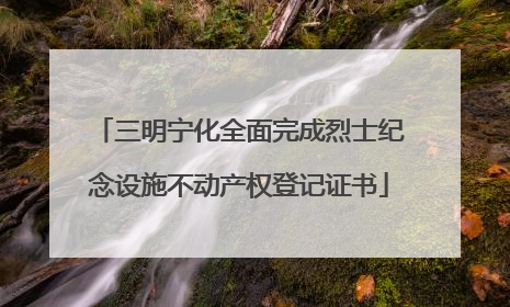 三明宁化全面完成烈士纪念设施不动产权登记证书