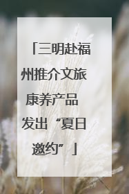 三明赴福州推介文旅康养产品 发出“夏日邀约”