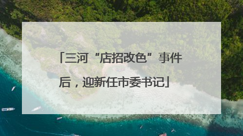 三河“店招改色”事件后，迎新任市委书记