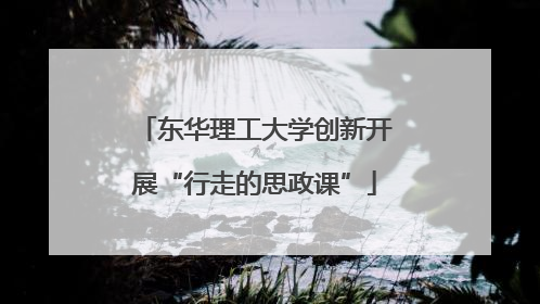 东华理工大学创新开展“行走的思政课”