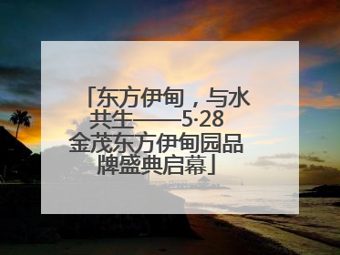 东方伊甸，与水共生——5·28金茂东方伊甸园品牌盛典启幕