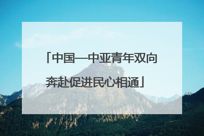 中国—中亚青年双向奔赴促进民心相通