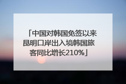中国对韩国免签以来昆明口岸出入境韩国旅客同比增长210%