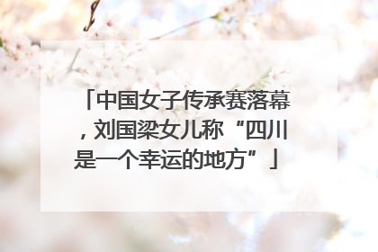 中国女子传承赛落幕，刘国梁女儿称“四川是一个幸运的地方”