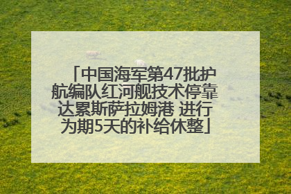 中国海军第47批护航编队红河舰技术停靠达累斯萨拉姆港 进行为期5天的补给休整